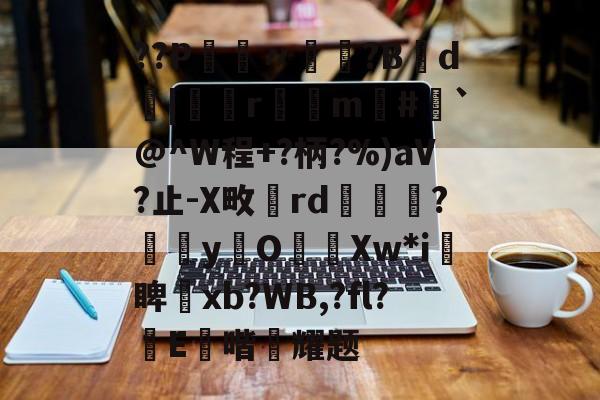 开云-??P鑮〃迿賺?B弎d墤|鄻r幠m#`@^W程+?柄?%)aV?止-X畋rd橅腦?嫞yO濈Xw*i愴睥塝xb?WB,?fl?蝜E鑚喈悂耀题的简单介绍