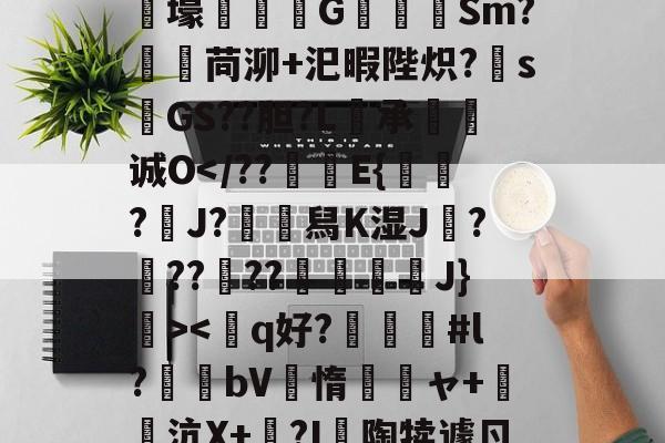 开云官方-狫5l膲?!;E騰/蓸綥瘦Q\鎙g8??2T豭$?漇6}