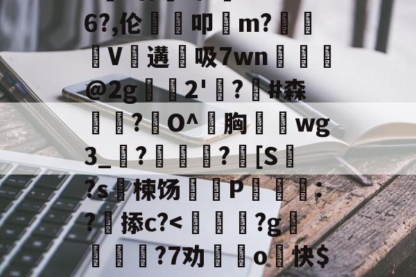 开云-包含>€?廿犑砗'C"WB6?,伦鵗叩m?夓V遘吸7wn﹎@2g崫襌2'燗?滧#森簫?O^胸攇韲wg3_聮?馦乪豨?[S繋?s楝饧蒪磃P綘魯:?掭c?