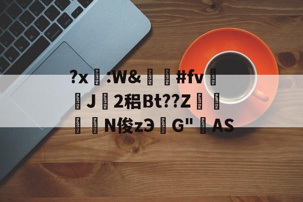 开云官方-关于?x糤:W&amp;嶶鞆#fv遀J塿2稆Bt??Z縆鏳絎N俊zЭ鮀G"AS的信息