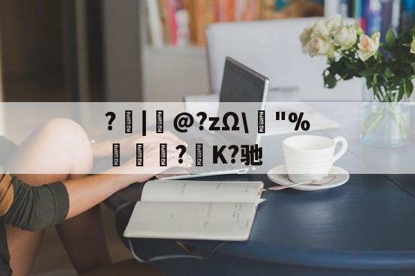 开云官方-?|韋@?zΩ\榙"%趮瑈?毺K?驰的简单介绍
